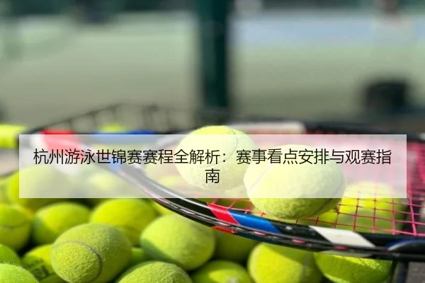 杭州游泳世锦赛赛程全解析：赛事看点安排与观赛指南