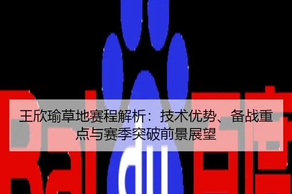 王欣瑜草地赛程解析：技术优势、备战重点与赛季突破前景展望