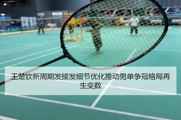 王楚钦新周期发接发细节优化推动男单争冠格局再生变数