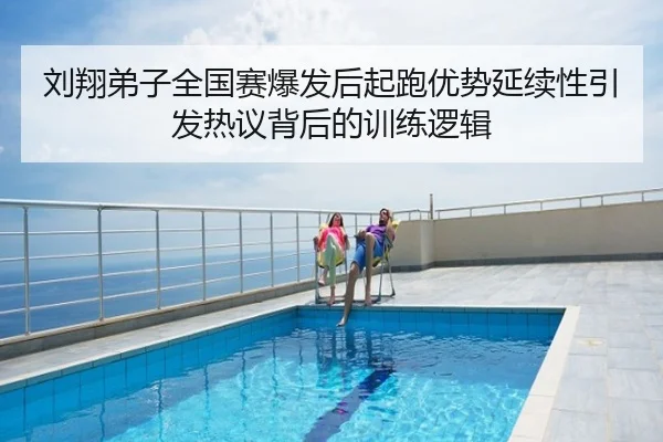 刘翔弟子全国赛爆发后起跑优势延续性引发热议背后的训练逻辑