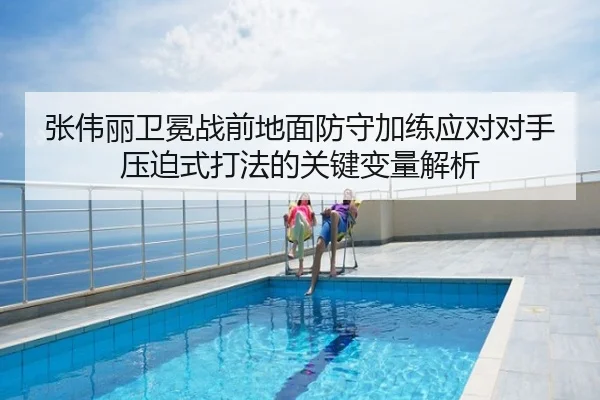 张伟丽卫冕战前地面防守加练应对对手压迫式打法的关键变量解析
