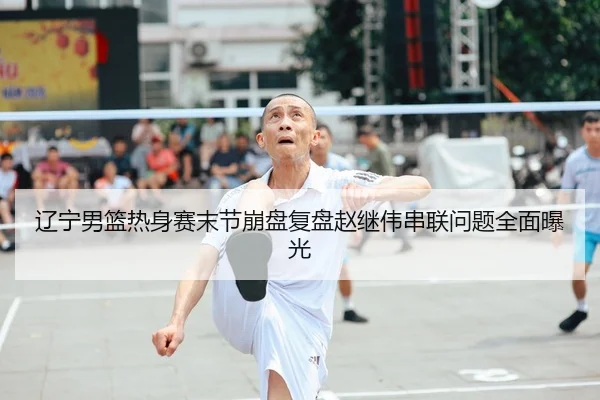 辽宁男篮热身赛末节崩盘复盘赵继伟串联问题全面曝光