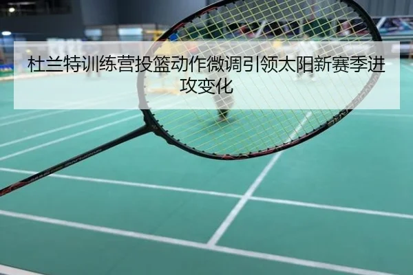 杜兰特训练营投篮动作微调引领太阳新赛季进攻变化