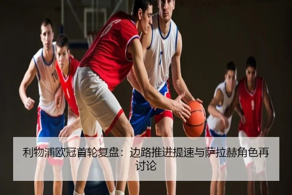 利物浦欧冠首轮复盘：边路推进提速与萨拉赫角色再讨论